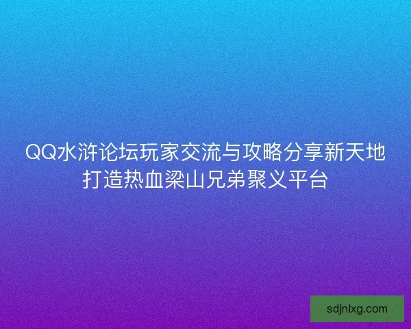 QQ水浒论坛玩家交流与攻略分享新天地打造热血梁山兄弟聚义平台
