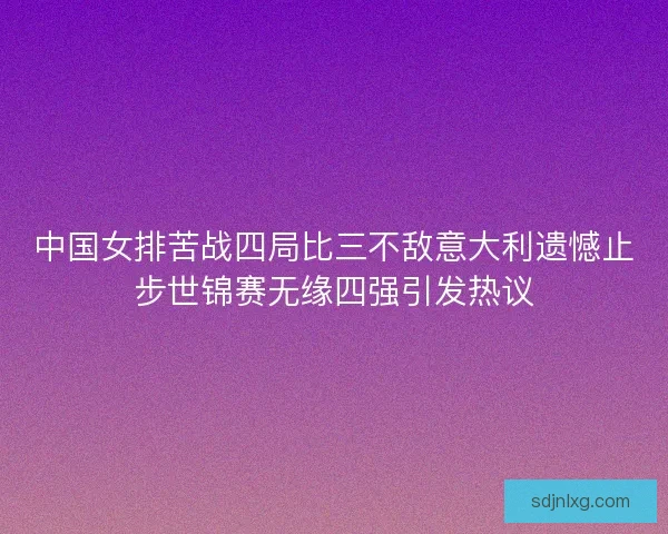 中国女排苦战四局比三不敌意大利遗憾止步世锦赛无缘四强引发热议 中国女排苦战四局比三不敌意大利遗憾止步世锦赛无缘四强引发热议