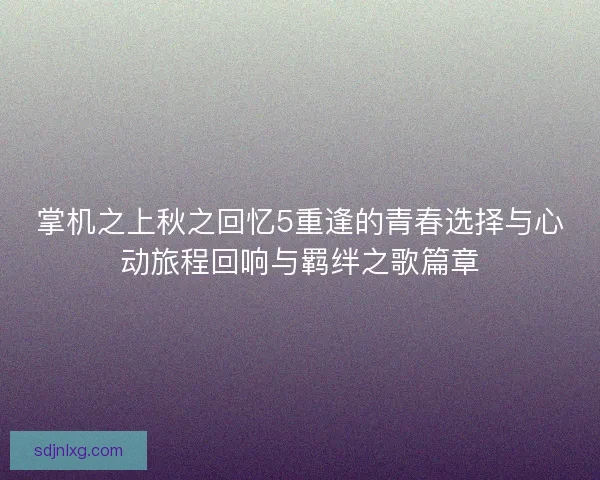掌机之上秋之回忆5重逢的青春选择与心动旅程回响与羁绊之歌篇章 掌机之上秋之回忆5重逢的青春选择与心动旅程回响与羁绊之歌篇章
