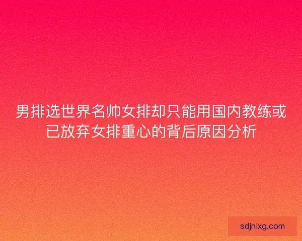 男排选世界名帅女排却只能用国内教练或已放弃女排重心的背后原因分析 男排选世界名帅女排却只能用国内教练或已放弃女排重心的背后原因分析