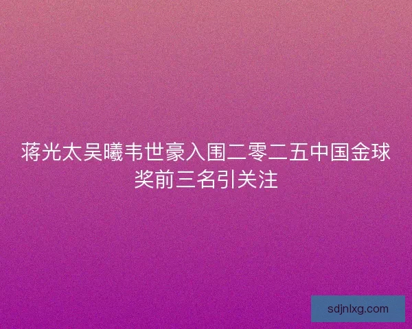 蒋光太吴曦韦世豪入围二零二五中国金球奖前三名引关注