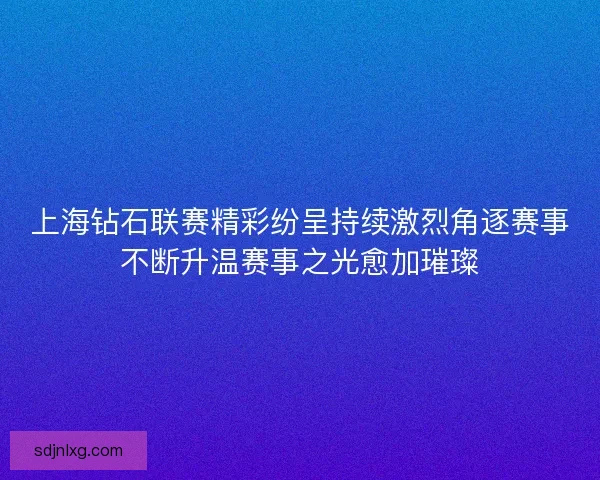 上海钻石联赛精彩纷呈持续激烈角逐赛事不断升温赛事之光愈加璀璨