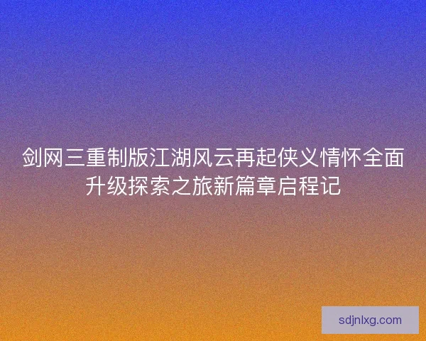 剑网三重制版江湖风云再起侠义情怀全面升级探索之旅新篇章启程记 剑网三重制版江湖风云再起侠义情怀全面升级探索之旅新篇章启程记