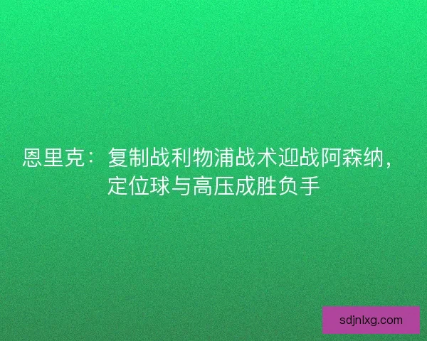 恩里克：复制战利物浦战术迎战阿森纳，定位球与高压成胜负手