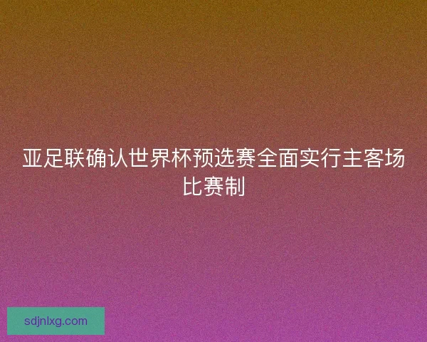 亚足联确认世界杯预选赛全面实行主客场比赛制