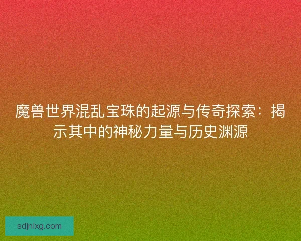 魔兽世界混乱宝珠的起源与传奇探索:揭示其中的神秘力量与历史渊源 魔兽世界混乱宝珠的起源与传奇探索:揭示其中的神秘力量与历史渊源