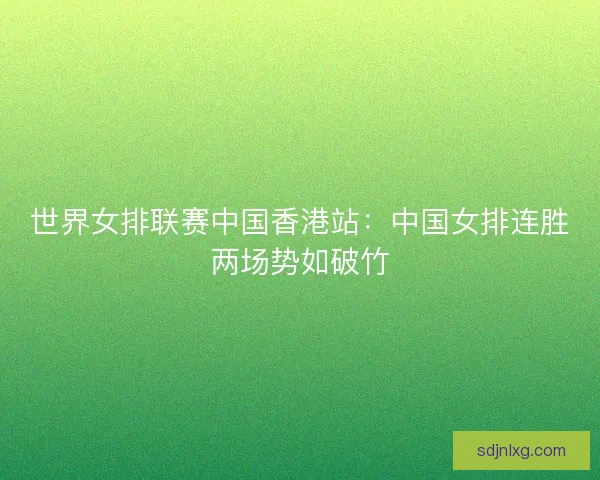 世界女排联赛中国香港站:中国女排连胜两场势如破竹 世界女排联赛中国香港站:中国女排连胜两场势如破竹