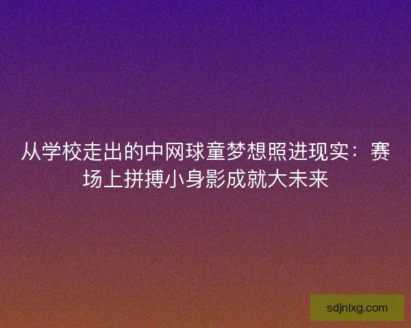 从学校走出的中网球童梦想照进现实：赛场上拼搏小身影成就大未来