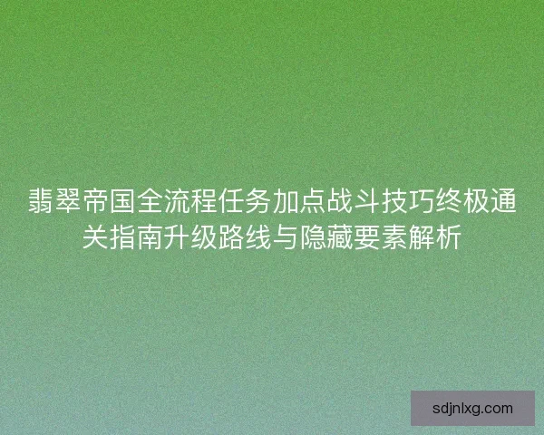 翡翠帝国全流程任务加点战斗技巧终极通关指南升级路线与隐藏要素解析 翡翠帝国全流程任务加点战斗技巧终极通关指南升级路线与隐藏要素解析