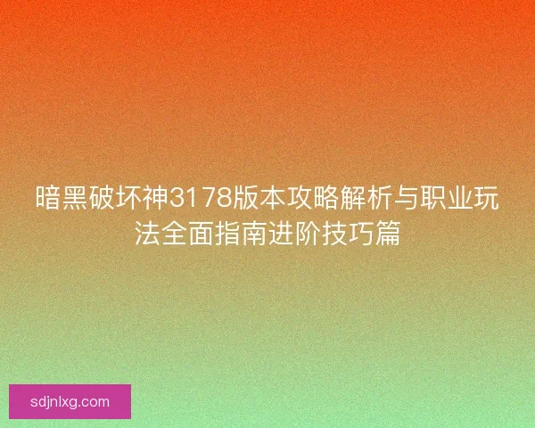 暗黑破坏神3178版本攻略解析与职业玩法全面指南进阶技巧篇 暗黑破坏神3178版本攻略解析与职业玩法全面指南进阶技巧篇