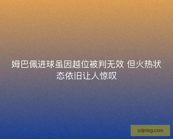 姆巴佩进球虽因越位被判无效 但火热状态依旧让人惊叹 姆巴佩进球虽因越位被判无效 但火热状态依旧让人惊叹